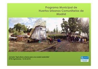 Programa Municipal de
Huertos Urbanos Comunitarios de
Madrid
Jornada ”Agricultura urbana para una ciudad sostenible”.
ETSI Agrónomos. 12-04-2016
 