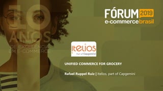 UNIFIED COMMERCE FOR GROCERY
Rafael Ruppel Ruiz | Itelios, part of Capgemini
 