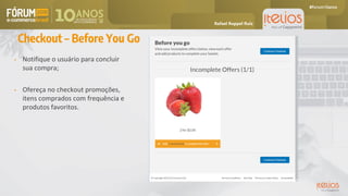 Checkout – Before You Go
• Notifique o usuário para concluir
sua compra;
• Ofereça no checkout promoções,
itens comprados com frequência e
produtos favoritos.
Rafael Ruppel Ruiz
 