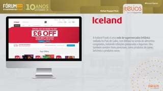 A Iceland Foods é uma rede de supermercados britânica
sediada no País de Gales, com ênfase na venda de alimentos
congelados, incluindo refeições preparadas e legumes. Eles
também vendem itens perecíveis, como produtos de carne,
laticínios e produtos secos.
Rafael Ruppel Ruiz
 