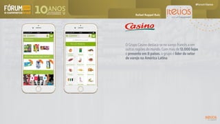 O Grupo Casino destaca-se no varejo francês e em
outras regiões do mundo. Com mais de 12.000 lojas
e presente em 8 países, o grupo é líder do setor
de varejo na América Latina.
Rafael Ruppel Ruiz
 