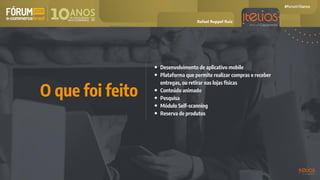 • Desenvolvimento de aplicativo mobile
• Plataforma que permite realizar compras e receber
entregas, ou retirar nas lojas físicas
• Conteúdo animado
• Pesquisa
• Módulo Self-scanning
• Reserva de produtos
O que foi feito
Rafael Ruppel Ruiz
 