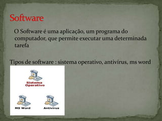 O Software é uma aplicação, um programa do
computador, que permite executar uma determinada
tarefa
Tipos de software : sistema operativo, antivírus, ms word

 