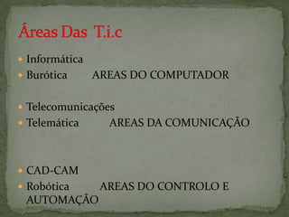  Informática

 Burótica

AREAS DO COMPUTADOR

 Telecomunicações

 Telemática

AREAS DA COMUNICAÇÃO

 CAD-CAM
 Robótica

AUTOMAÇÃO

AREAS DO CONTROLO E

 