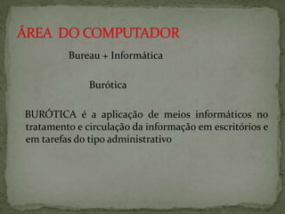 Bureau + Informática
Burótica
BURÓTICA é a aplicação de meios informáticos no
tratamento e circulação da informação em escritórios e
em tarefas do tipo administrativo

 