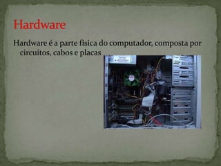 Hardware é a parte física do computador, composta por
circuitos, cabos e placas

 