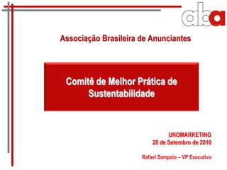 Associação Brasileira de Anunciantes



 Comitê de Melhor Prática de
      Sustentabilidade


                                UNOMARKETING
                          28 de Setembro de 2010

                      Rafael Sampaio – VP Executivo
 