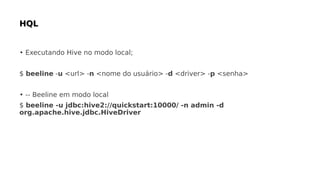 • Executando Hive no modo local;
$ beeline -u <url> -n <nome do usuário> -d <driver> -p <senha>
• -- Beeline em modo local
$ beeline -u jdbc:hive2://quickstart:10000/ -n admin -d
org.apache.hive.jdbc.HiveDriver
 