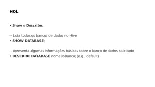 • Show e Describe;
-- Lista todos os bancos de dados no Hive
• SHOW DATABASE;
-- Apresenta algumas informações básicas sobre o banco de dados solicitado
• DESCRIBE DATABASE nomeDoBanco; (e.g., default)
 
