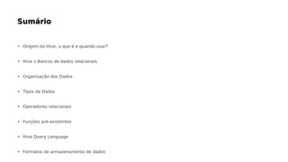 • Origem do Hive, o que é e quando usar?
• Hive x Bancos de dados relacionais
• Organização dos Dados
• Tipos de Dados
• Operadores relacionais
• Funções pré-existentes
• Hive Query Language
• Formatos de armazenamento de dados
 