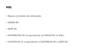 • Alguns comandos de ordenação;
• ORDER BY;
• SORT BY;
• DISTRIBUTED BY (é equivalente ao GROUP BY no SQL);
• CLUSTER BY (é o equivalente a DISTRIBUTE BY e SORT BY).
 