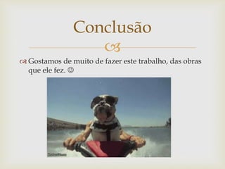 
 Gostamos de muito de fazer este trabalho, das obras
que ele fez. 
Conclusão
 