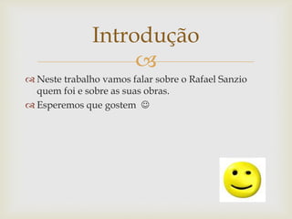 
 Neste trabalho vamos falar sobre o Rafael Sanzio
quem foi e sobre as suas obras.
 Esperemos que gostem 
Introdução
 