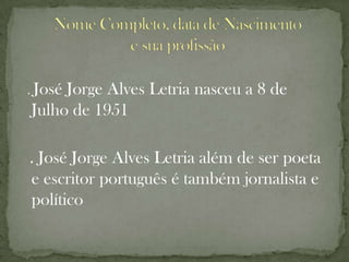 . José
     Jorge Alves Letria nasceu a 8 de
Julho de 1951

. José Jorge Alves Letria além de ser poeta
e escritor português é também jornalista e
político
 