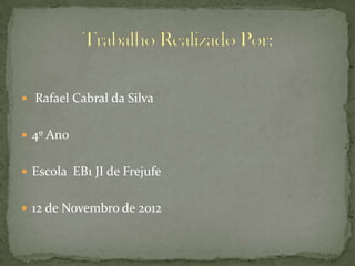  Rafael Cabral da Silva


 4º Ano


 Escola EB1 JI de Frejufe


 12 de Novembro de 2012
 