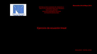 Maracaibo 24 de Mayo 2016
REPÚBLICA BOLIVARIANA DE VENEZUELA
INSTITUTO UNIVERSITARIO POLITÉCNICO
“SANTIAGO MARIÑO”
ESCUELA INGENERIA SISTEMA
EXTENSIÓN MARACAIBO
Ejercicio de ecuación lineal
REALIZADO: RAFAEL SOSA
 