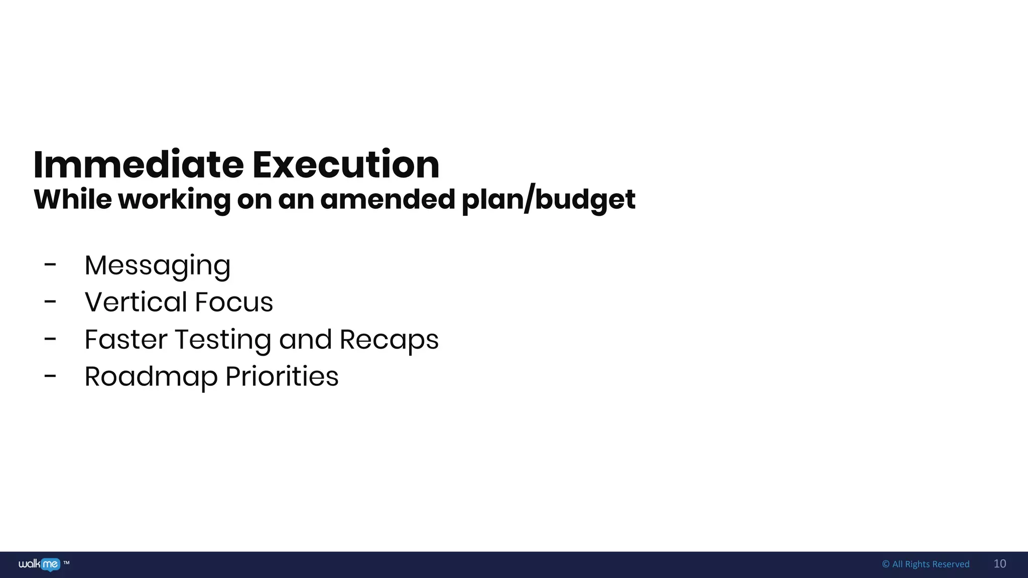 10™ © All Rights Reserved
Immediate Execution
While working on an amended plan/budget
- Messaging
- Vertical Focus
- Faster Testing and Recaps
- Roadmap Priorities
 