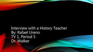 Interview with a History Teacher
By: Rafael Ureno
TV 1, Period 5
Dr. Walker
 