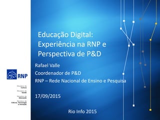 Educação Digital:
Experiência na RNP e
Perspectiva de P&D
Rafael Valle
Coordenador de P&D
RNP – Rede Nacional de Ensino e Pesquisa
17/09/2015
Rio Info 2015
 