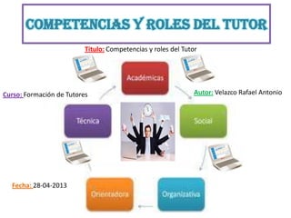 Competencias y Roles del Tutor
Curso: Formación de Tutores
Fecha: 28-04-2013
Titulo: Competencias y roles del Tutor
Autor: Velazco Rafael Antonio
 