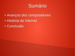 Sumário 
● Avanços dos computadores 
● História da Internet 
● Conclusão 
 