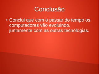 Conclusão 
● Conclui que com o passar do tempo os 
computadores vão evoluindo, 
juntamente com as outras tecnologias. 
