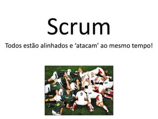 Scrum
Todos estão alinhados e ‘atacam’ ao mesmo tempo!
 