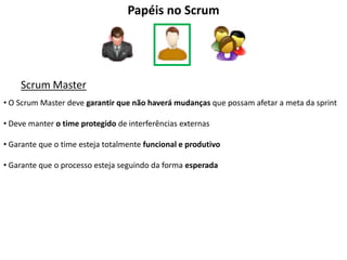 Papéis no Scrum




    Scrum Master
• O Scrum Master deve garantir que não haverá mudanças que possam afetar a meta da sprint

• Deve manter o time protegido de interferências externas

• Garante que o time esteja totalmente funcional e produtivo

• Garante que o processo esteja seguindo da forma esperada
 
