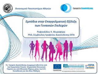 Οικονομικό Πανεπιστήμιο Αθηνών




                      Εμπόδια στην Επαγγελματική Εξέλιξη
                            των Γυναικών Στελεχών
                                Ραφαηλίδου Κ. Μυροφόρα
                        PhD, Σύμβουλος Γραφείου Διασύνδεσης ΟΠΑ




To Γραφείο Διασύνδεσης συγχρηματοδοτείται από
  την Ευρωπαϊκή Ένωση (Ευρωπαϊκό Κοινωνικό
 Ταμείο) και από Εθνικούς Πόρους μέσω του Ε.Π.
        Εκπαίδευση και Δια Βίου Μάθηση
 