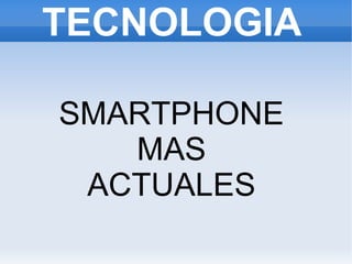 TECNOLOGIA
SMARTPHONE
MAS
ACTUALES
 