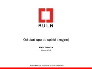 Od start-upu do spółki akcyjnej

                Rafał Brzoska
                   Integer.pl S.A.




    Aula Polska #58, 16 grudnia 2010 rok, Warszawa
 