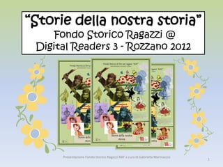 “Storie della nostra storia”
Fondo Storico Ragazzi @
Digital Readers 3 - Rozzano 2012
1
Presentazione Fondo Storico Ragazzi RAF a cura di Gabriella Marinaccio
 
