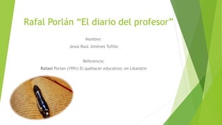 Rafal Porlán “El diario del profesor”
Nombre:
Jesús Raúl Jiménez Tufiño
Referencia:
Rafael Porlan (1991) El quehacer educativo; en Likanstin
 