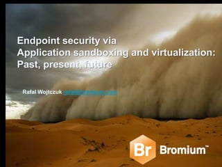 Endpoint security via
Application sandboxing and virtualization:
Past, present, future
Rafal Wojtczuk rafal@bromium.com

 