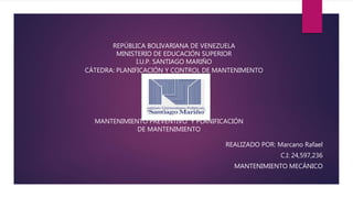 REPÚBLICA BOLIVARIANA DE VENEZUELA
MINISTERIO DE EDUCACIÓN SUPERIOR
I.U.P. SANTIAGO MARIÑO
CÁTEDRA: PLANIFICACIÓN Y CONTROL DE MANTENIMENTO
REALIZADO POR: Marcano Rafael
C.I: 24,597,236
MANTENIMIENTO MECÁNICO
MANTENIMIENTO PREVENTIVO Y PLANIFICACIÓN
DE MANTENIMIENTO
 