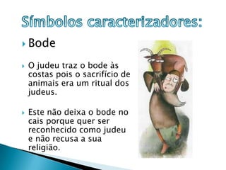 Símbolos caracterizadores:BodeO judeu traz o bode às costas pois o sacrifício de animais era um ritual dos judeus.Este não deixa o bode no cais porque quer ser reconhecido como judeu e não recusa a sua religião.