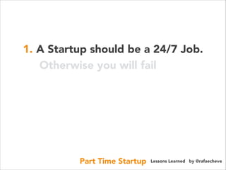 1. A Startup should be a 24/7 Job.
Otherwise you will fail

Part Time Startup

Lessons Learned by @rafaecheve

 