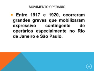 MOVIMENTO OPERÁRIO
Entre 1917 e 1920, ocorreram
grandes greves que mobilizaram
expressivo contingente de
operários especialmente no Rio
de Janeiro e São Paulo.
18
 
