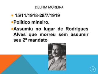 DELFIM MOREIRA
15/11/1918-28/7/1919
Político mineiro.
Assumiu no lugar de Rodrigues
Alves que morreu sem assumir
seu 2º mandato
19
 