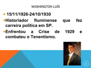 WASHINGTON LUÍS
15/11/1926-24/10/1930
Historiador fluminense que fez
carreira política em SP.
Enfrentou a Crise de 1929 e
combateu o Tenentismo.
22
 