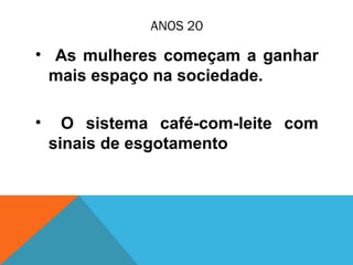 ANOS 20
• As mulheres começam a ganhar
mais espaço na sociedade.
• O sistema café-com-leite com
sinais de esgotamento
 