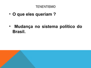 TENENTISMO
• O que eles queriam ?
• Mudança no sistema político do
Brasil.
 