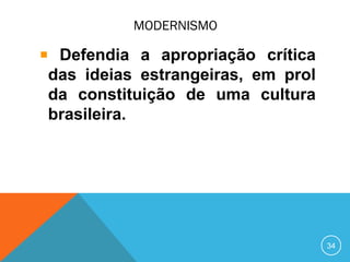 MODERNISMO
Defendia a apropriação crítica
das ideias estrangeiras, em prol
da constituição de uma cultura
brasileira.
34
 