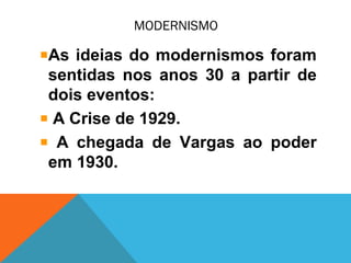 MODERNISMO
As ideias do modernismos foram
sentidas nos anos 30 a partir de
dois eventos:
A Crise de 1929.
A chegada de Vargas ao poder
em 1930.
 