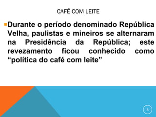 CAFÉ COM LEITE
Durante o período denominado República
Velha, paulistas e mineiros se alternaram
na Presidência da República; este
revezamento ficou conhecido como
“política do café com leite”
5
 