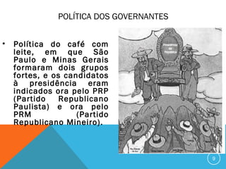 POLÍTICA DOS GOVERNANTES
• Política do café com
leite, em que São
Paulo e Minas Gerais
formaram dois grupos
fortes, e os candidatos
à presidência eram
indicados ora pelo PRP
(Partido Republicano
Paulista) e ora pelo
PRM (Partido
Republicano Mineiro).
9
 