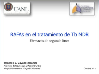 RAFAs en el tratamiento de Tb MDR
                               Fármacos de segunda línea




Arnoldo L. Cavazos Aranda
Residente de Neumología y Medicina Crítica
Hospital Universitario “Dr. José E. González”              Octubre 2012
 