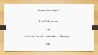 Proyecto Tecnológico
Rafael Vides Acosta
10º02
Institución Educativa Liceo Moderno Magangue
2016
 