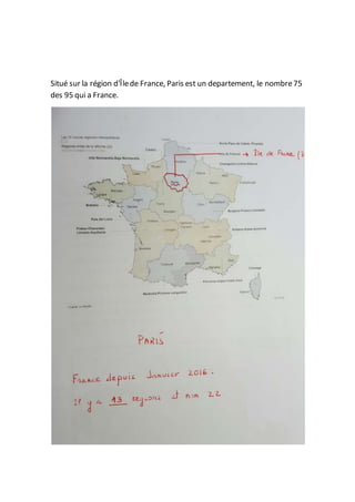 Situé sur la région d'Îlede France, Paris est un departement, le nombre75
des 95 qui a France.
 