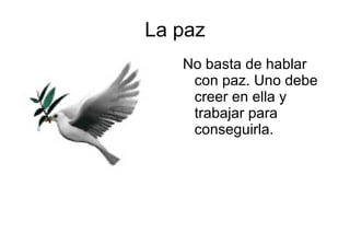 La paz
   No basta de hablar
    con paz. Uno debe
    creer en ella y
    trabajar para
    conseguirla.
 